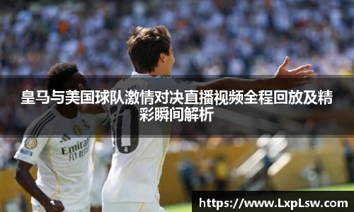皇马与美国球队激情对决直播视频全程回放及精彩瞬间解析