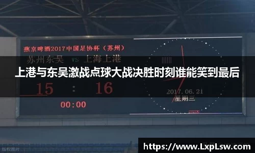 上港与东吴激战点球大战决胜时刻谁能笑到最后