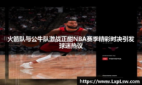 火箭队与公牛队激战正酣NBA赛季精彩对决引发球迷热议